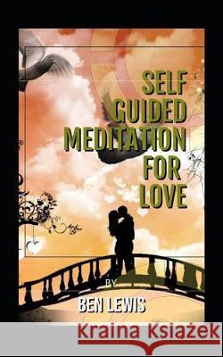 Self Guided Meditation for Love: Be Free, Be Happy, Be Fullfilled! Ben Lewis 9781092591331 Independently Published