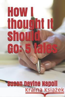 How I thought It Should Go: 5 tales Susan Devine Napoli 9781092620208 Independently Published