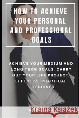 How to Achieve Your Personal and Professional Goals: Achieve Your Medium and Long Term Goals, Carry Out Your Life Project, Effective Practical Exercis Jorge O. Chiesa 9781092629263 Independently Published