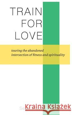 Train for Love: Touring the Abandoned Intersection of Fitness and Spirituality Sean Post 9781092634113