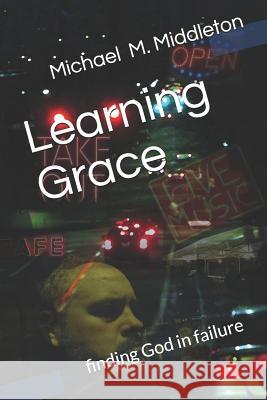Learning Grace: Finding God in Failure Michael M. Middleton 9781092639408 Independently Published