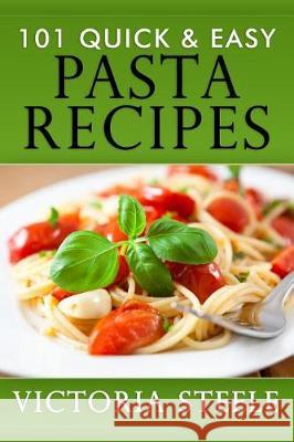 101 Quick & Easy Pasta Recipes Victoria Steele 9781092644501 Independently Published