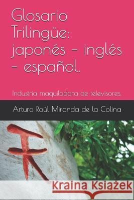 Glosario Trilingüe: japonés - inglés - español.: Industria maquiladora de televisores. Miranda de la Colina, Arturo Raul 9781092666114 Independently Published