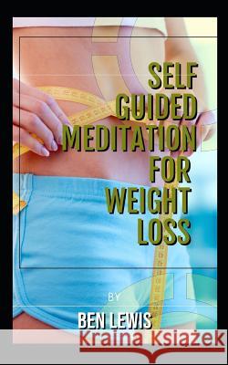 Self Guided Meditation for Weight Loss: Be Free, Be Happy, Be Fullfilled! Ben Lewis 9781092679619 Independently Published