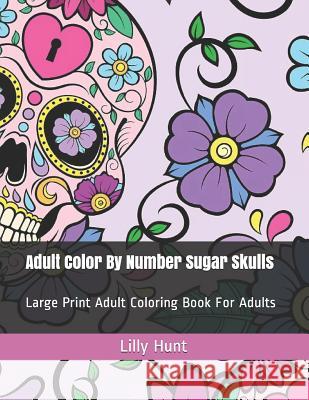 Adult Color by Number Sugar Skulls: Large Print Adult Coloring Book for Adults Lilly Hunt 9781092684026