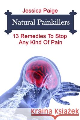 Natural Painkillers: 13 Remedies To Stop Any Kind Of Pain Jessica Paige 9781092702843
