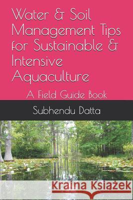 Water & Soil Management Tips for Sustainable & Intensive Aquaculture: A Field Guide Book Subhendu Datta 9781092715195