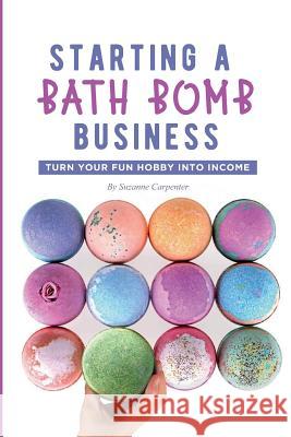 Starting a Bath Bomb Business: Turn Your Fun Hobby Into Income Suzanne Carpenter 9781092740579 Independently Published