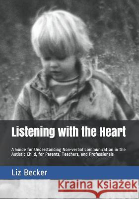 Listening with the Heart: A Guide for Understanding Non-verbal Communication in the Autistic Child, for Parents, Teachers, and Professionals Liz Becker 9781092771092