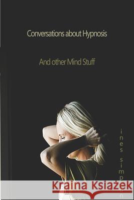 Conversations about Hypnosis and Other Mind Stuff: Insights Into the World of Hypnosis with Ines Simpson Ines Simpson 9781092803281