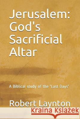 Jerusalem: God's Sacrificial Altar: A Biblical study of the 'Last Days' Robert Laynton 9781092848848 Independently Published