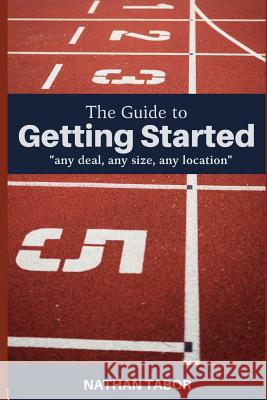 The Guide to Getting Started: any size, any deal, any location Tabor, Nathan 9781092864237 Independently Published