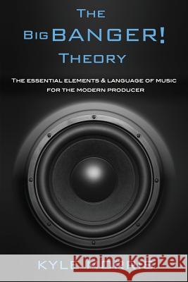 The Big Banger Theory: The essential elements and language of music for the modern producer Morris, Kyle 9781092872485