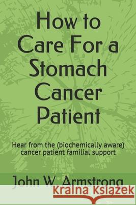 How to Care For a Stomach Cancer Patient: Hear from the (biochemically aware) cancer patient familial supporters Armstrong, John 9781092889322 Independently Published