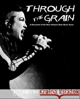 Through The Grain: A Document of the New Orleans Rock Music Scene Kevin P. Johnson Kevin P. Johnson 9781092900164 Independently Published
