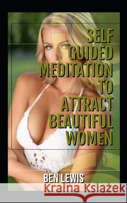 Self Guided Meditation to Attract Beautiful Women: Be Free, Be Happy, Be Fulfilled! Ben Lewis 9781092900867 Independently Published