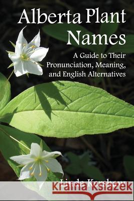 Alberta Plant Names: A Guide to Their Pronunciation, Meaning and English Alternatives Linda Kershaw 9781092942812 Independently Published