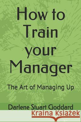 How to Train your Manager: The Art of Managing Up Goddard Sphr, Darlene Stuart 9781092944243 Independently Published