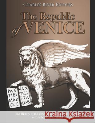 The Republic of Venice: The History of the Venetian Empire and Its Influence Across the Mediterranean Charles River Editors 9781092950091 Independently Published
