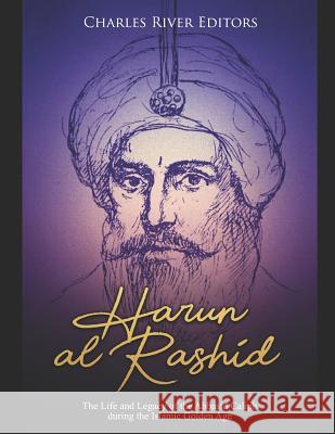 Harun Al-Rashid: The Life and Legacy of the Abbasid Caliph During the Islamic Golden Age Charles River Editors 9781092955911 Independently Published