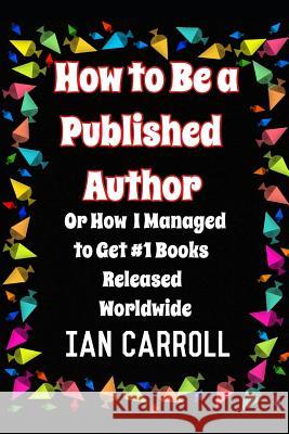 How to Be a Published Author: or How I Managed to Get #1 Books Released Worldwide Carroll, Ian 9781092972611 Independently Published