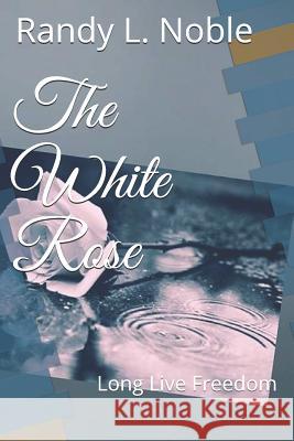 The White Rose: Long Live Freedom Randy L. Noble 9781092984980
