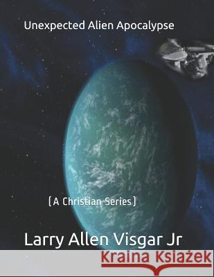 Unexpected Alien Apocalypse: A Christian Series Larry Allen Visga 9781092987677 Independently Published