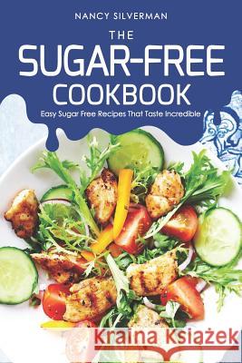 The Sugar-Free Cookbook: Easy Sugar Free Recipes That Taste Incredible Nancy Silverman 9781092991292 Independently Published