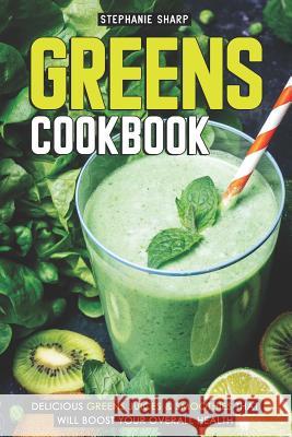 Greens Cookbook: Delicious Greens Juices & Smoothies That Will Boost Your Overall Health Stephanie Sharp 9781092996716 Independently Published