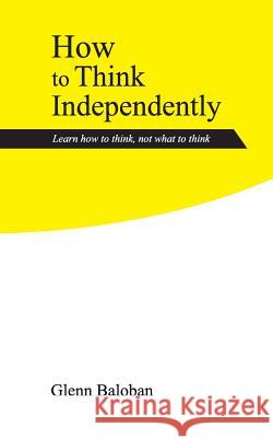 How to Think Independently: Learn how to think, not what to think Baloban, Glenn 9781092997591 Glenn Baloban