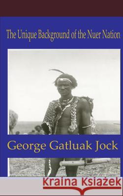 The Unique Background of the Nuer Nation George Gatluak Jock 9781092998857