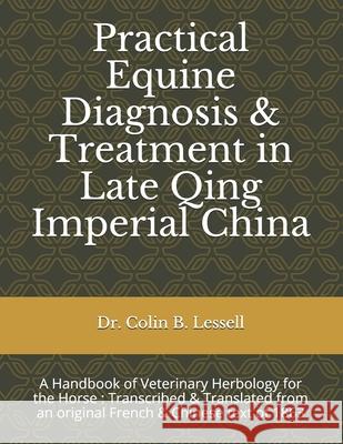 Practical Equine Diagnosis & Treatment in Late Qing Imperial China: A Handbook of Veterinary Herbology for the Horse: Transcribed & translated from an C. P. Dabry d Colin B. Lessell 9781093115994 Independently Published