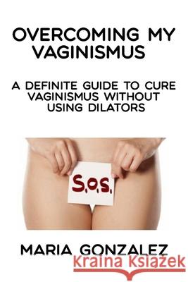 Overcoming my vaginismus: A definite guide to cure vaginismus without using dilators Gonzalez, Maria 9781093131178