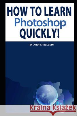 How to Learn Photoshop Quickly! Andrei Besedin 9781093142327 Independently Published