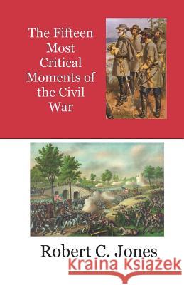 The Fifteen Most Critical Moments of the Civil War Robert Charles Jones 9781093160222 Independently Published