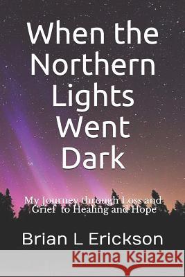 When the Northern Lights Went Dark: My Journey through Loss and Grief to Healing and Hope Erickson, Brian L. 9781093166873 Independently Published