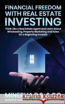 Financial Freedom with Real Estate Investing: Think Like a Real Estate Agent and Learn about Wholesaling, Property Marketing and Sales for a Beginning Minerva P 9781093176926 Independently Published