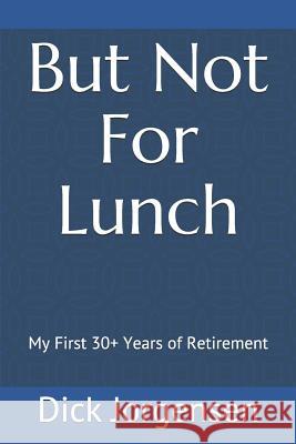But Not For Lunch: My First 30+ Years of Retirement Dick Jorgensen 9781093177008