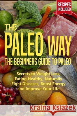 The Paleo Way: Beginners Guide to Paleo: Secrets to Weight Loss, Eating Healthy, Naturally Fight Diseases, Boost Energy and Improve Y Kiril Valtchev 9781093179224 Independently Published