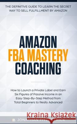 Amazon FBA Mastery Coaching: The Definitive Guide to Sell Fulfillment By Amazon: How To Launch A Private Label and Earn Six Figures of Passive Inco Fitzpatrick, Jonathan 9781093183603 Independently Published
