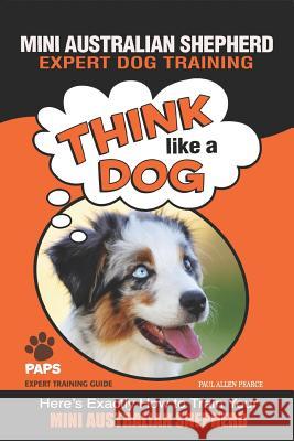 MINI AUSTRALIAN SHEPHERD Expert Dog Training: Think Like a Dog Here's Exactly How to Train Your Mini Australian Shepherd Pearce, Paul Allen 9781093185744