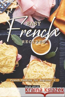 Easy French Recipes: French Cooking for Beginner's Julia Chiles 9781093195712 Independently Published