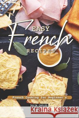 Easy French Recipes: French Cooking for Beginner's Julia Chiles 9781093196931 Independently Published