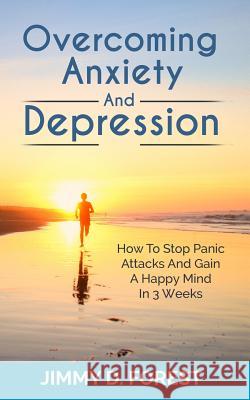 Overcoming Anxiety And Depression: How To Stop Panic Attacks And Gain A Happy Mind In 3 Weeks Jimmy D Forest 9781093205930 Independently Published
