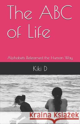 The ABC of Life: Alphabets Relearned the Human Way Kiki D 9781093214734 Independently Published