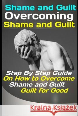 Shame and Guilt: Overcoming Shame and Guilt: Step By Step Guide On How to Overcome Shame and Guilt for Good Antony Felix 9781093217094