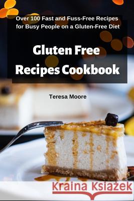 Gluten Free Recipes Cookbook: Over 100 Fast and Fuss-Free Recipes for Busy People on a Gluten-Free Diet Teresa Moore 9781093230239 Independently Published