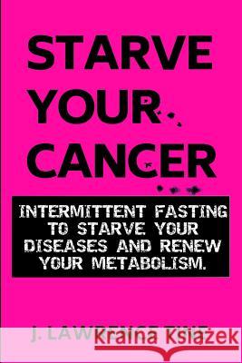 Starve Your Cancer: Intermittent Fasting to Starve Your Diseases and Renew Your Metabolism Lawrence Tine 9781093231212