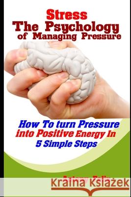 Stress: The Psychology of Managing Pressure: How To turn Pressure into Positive Energy In 5 Simple Steps Felix, Antony 9781093237221