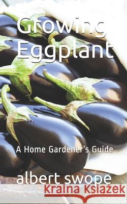 Growing Eggplant: A Home Gardener's Guide Albert Swope 9781093242096 Independently Published